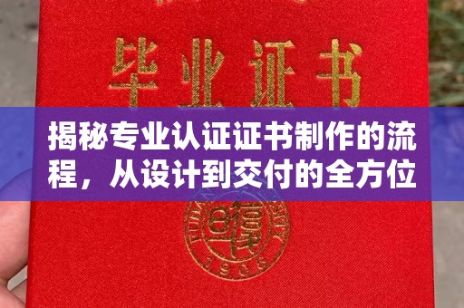 安县揭秘专业认证证书制作的流程，从设计到交付的全方位指南